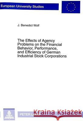The Effects of Agency Problems on the Financial Behavior, Performance, and Efficiency of German Industrial Stock Corporations Wolf, J. Benedict 9783631345740 Lang, Peter, Gmbh, Internationaler Verlag Der - książka