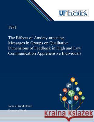 The Effects of Anxiety-arousing Messages in Groups on Qualitative Dimensions of Feedback in High and Low Communication Apprehensive Individuals James Harris 9780530007885 Dissertation Discovery Company - książka