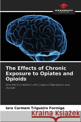 The Effects of Chronic Exposure to Opiates and Opioids Iara Carmem Trigueiro Formiga   9786206279747 Our Knowledge Publishing - książka