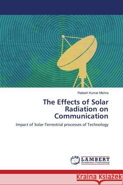 The Effects of Solar Radiation on Communication : Impact of Solar-Terrestrial processes of Technology Mishra, Rakesh Kumar 9786139935420 LAP Lambert Academic Publishing - książka