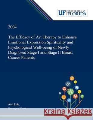 The Efficacy of Art Therapy to Enhance Emotional Expression Spirituality and Psychological Well-being of Newly Diagnosed Stage I and Stage II Breast Cancer Patients Ana Puig 9780530000527 Dissertation Discovery Company - książka