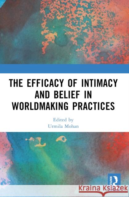 The Efficacy of Intimacy and Belief in Worldmaking Practices Urmila Mohan 9781032530147 Routledge - książka