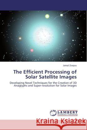 The Efficient Processing of Solar Satellite Images : Developing Novel Techniques for the Creation of 3D Anaglyphs and Super-resolution for Solar Images Zraqou, Jamal 9783846559697 LAP Lambert Academic Publishing - książka