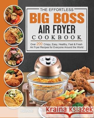 The Effortless Big Boss Air Fryer Cookbook: Over 200 Crispy, Easy, Healthy, Fast & Fresh Air Fryer Recipes for Everyone Around the World Mable Burks 9781802448047 Mable Burks - książka