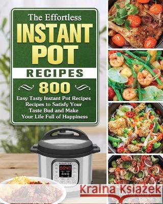 The Effortless Instant Pot Recipes: 800 Easy Tasty Instant Pot Recipes Recipes to Satisfy Your Taste Bud and Make Your Life Full of Happiness Monte Smith 9781802443400 Monte Smith - książka