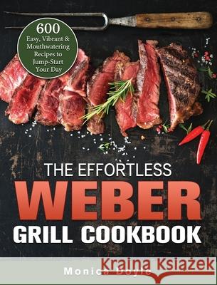 The Effortless Weber Grill Cookbook: 600 Easy, Vibrant & Mouthwatering Recipes to Jump-Start Your Day Monica Doyle 9781803202280 Monica Doyle - książka