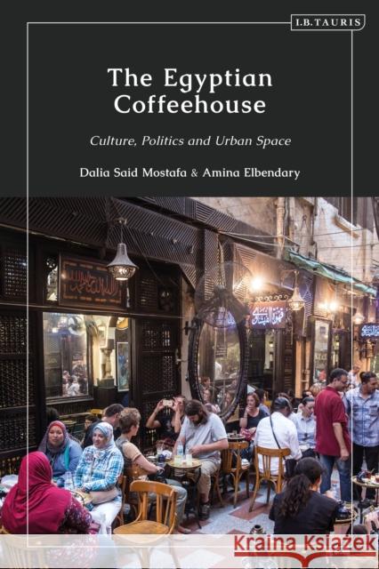 The Egyptian Coffeehouse: Culture, Politics and Urban Space Dalia Mostafa Amina Elbendary 9780755635245 I. B. Tauris & Company - książka