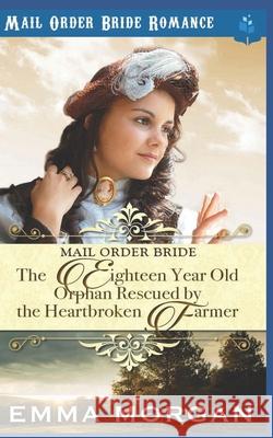 The Eighteen Year Old Orphan Rescued by the Heartbroken Farmer: Mail Order Bride Romance Pure Read Emma Morgan 9781717707550 Independently Published - książka