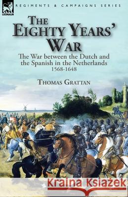 The Eighty Years' War: the War between the Dutch and the Spanish in the Netherlands, 1568-1648 Thomas Grattan 9781782828211 Leonaur Ltd - książka