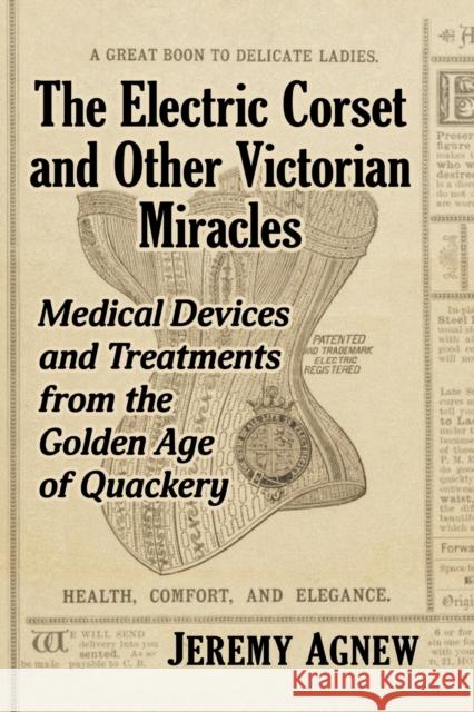 The Electric Corset and Other Victorian Miracles: Medical Devices and Treatments from the Golden Age of Quackery Jeremy Agnew 9781476683836 Exposit Books - książka