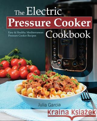 The Electric Pressure Cooker Cookbook: Easy & Healthy Mediterranean Pressure Cooker Recipes Julia Garcia 9781544885308 Createspace Independent Publishing Platform - książka