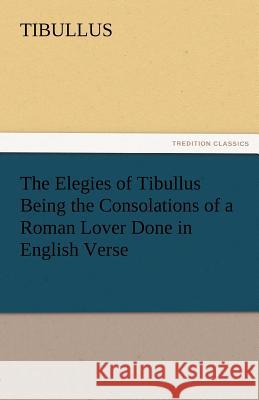 The Elegies of Tibullus Being the Consolations of a Roman Lover Done in English Verse Tibullus   9783842471924 tredition GmbH - książka