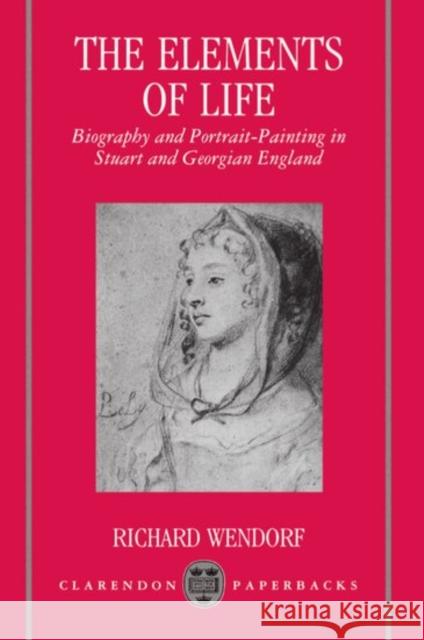 The Elements of Life: Biography and Portrait-Painting in Stuart and Georgian England Wendorf, Richard 9780198119791 Oxford University Press - książka