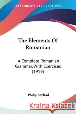 The Elements Of Romanian: A Complete Romanian Grammar, With Exercises (1919) Axelrad, Philip 9781120031297 END OF LINE CLEARANCE BOOK - książka