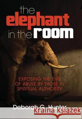 The Elephant in the Room: Exposing the Evil of Abuse by Those in Spiritual Authority Deborah G. Hunter 9781937741181 Hunter Entertainment Network - książka