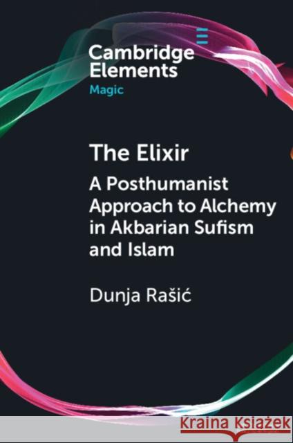 The Elixir: A Posthumanist Approach to Alchemy in Akbarian Sufism and Islam Dunja (Muhyiddin Ibn Arabi Society and Tampere University) Rasic 9781009777018 Cambridge University Press - książka