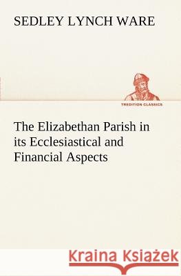 The Elizabethan Parish in its Ecclesiastical and Financial Aspects Sedley Lynch Ware 9783849149567 Tredition Classics - książka