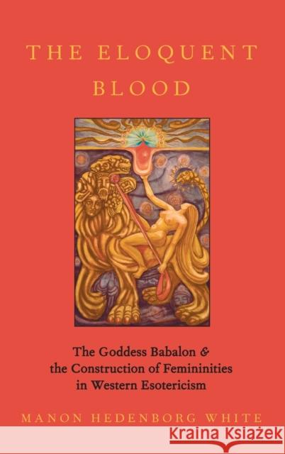 The Eloquent Blood: The Goddess Babalon and the Construction of Femininities in Western Esotericism Manon Hedenbor 9780190065027 Oxford University Press, USA - książka