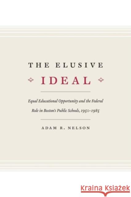 The Elusive Ideal: Equal Educational Opportunity and the Federal Role in Boston's Public Schools, 1950-1985 Nelson, Adam R. 9780226571904 University of Chicago Press - książka