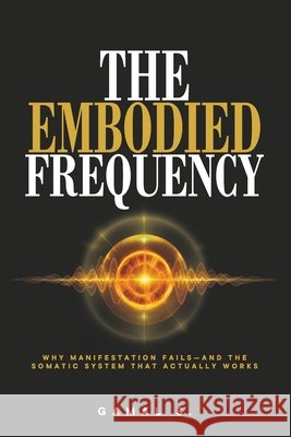 The Embodied Frequency: Why Manifestation Fails-And the Somatic System That Actually Works S, Gamal 9798269950778 Independently Published - książka