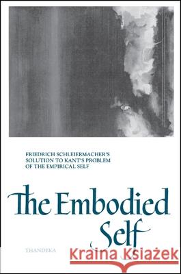 The Embodied Self: Friedrich Schleiermacher's Solution to Kant's Problem of the Empirical Self Thandeka 9780791425763 State University of New York Press - książka