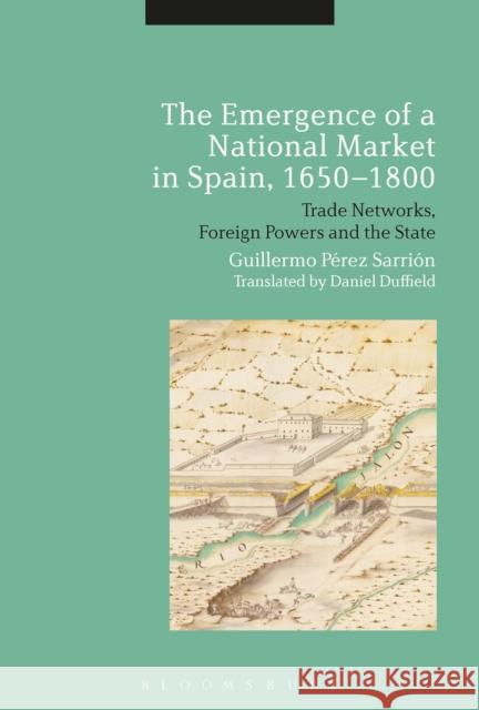 The Emergence of a National Market in Spain, 1650-1800: Trade Networks, Foreign Powers and the State Professor Guillermo Perez Sarrion (University of Zaragoza, Spain) 9781472586452 Bloomsbury Publishing PLC - książka