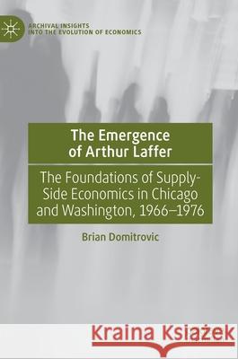 The Emergence of Arthur Laffer: The Foundations of Supply-Side Economics in Chicago and Washington, 1966-1976 Brian Domitrovic 9783030655532 Palgrave MacMillan - książka