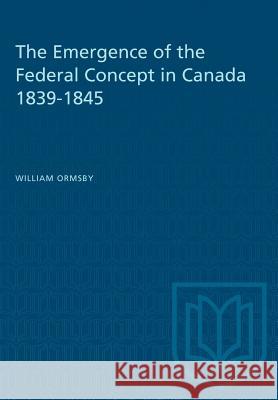 The Emergence of the Federal Concept in Canada 1839-1845 William Ormsby 9781487581459 University of Toronto Press - książka