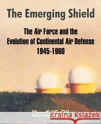 The Emerging Shield: The Air Force and the Evolution of Continental Air Defense 1945-1960 Schaffel, Kenneth 9781410214959 University Press of the Pacific - książka