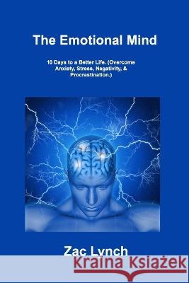 The Emotional Mind: 10 Days to a Better Life. (Overcome Anxiety, Stress, Negativity, & Procrastination.) Zac Lynch 9781806307159 Zac Lynch - książka