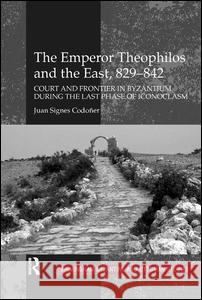 The Emperor Theophilos and the East, 829-842: Court and Frontier in Byzantium During the Last Phase of Iconoclasm Codoñer, Juan Signes 9780754664895 Lund Humphries Publishers Ltd - książka