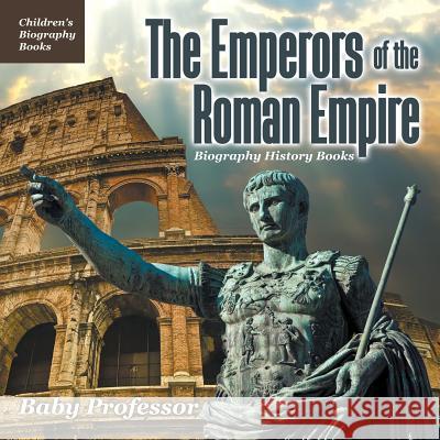 The Emperors of the Roman Empire - Biography History Books Children's Historical Biographies Baby Professor 9781541940017 Baby Professor - książka