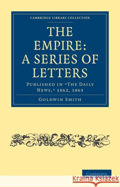 The Empire: A Series of Letters: Published in 'The Daily News', 1862, 1863 Smith, Goldwin 9781108022972 Cambridge University Press - książka