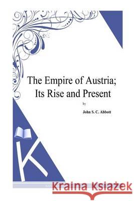 The Empire of Austria; Its Rise and Present John S. C. Abbott 9781494702328 Createspace - książka