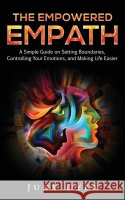 The Empowered Empath: A Simple Guide on Setting Boundaries, Controlling Your Emotions, and Making Life Easier Judy Dyer 9781093401837 Independently Published - książka