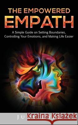 The Empowered Empath: A Simple Guide on Setting Boundaries, Controlling Your Emotions, and Making Life Easier Judy Dyer 9781989588031 Pristine Publishing - książka