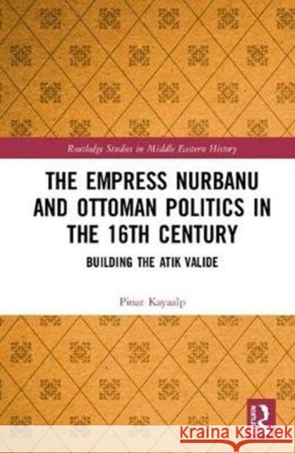 The Empress Nurbanu and Ottoman Politics in the Sixteenth Century: Building the Atik Valide Pinar Kayaalp 9781138099791 Routledge - książka