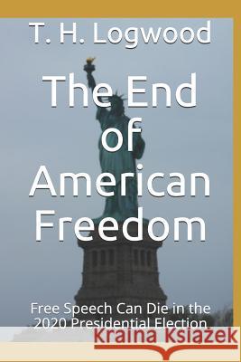 The End of American Freedom: Free Speech Can Die in the 2020 Presidential Election T. H. Logwood 9781793800220 Independently Published - książka