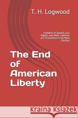 The End of American Liberty: Freedom of Speech, Gun Rights, and Other Liberties are Threatened in the Next Election T. H. Logwood 9781074878122 Independently Published - książka