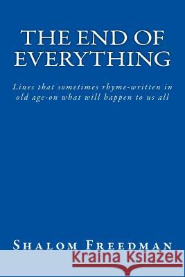 The End of Everything: Lines that sometimes rhyme-written in old age-on what will happen to us all Freedman, Shalom 9781981726912 Createspace Independent Publishing Platform - książka