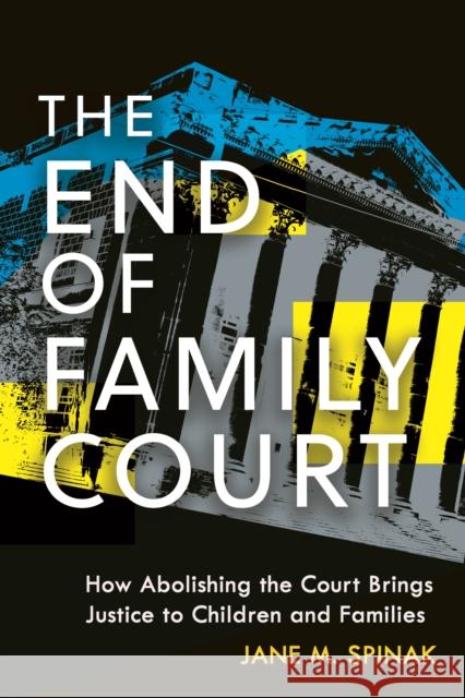 The End of Family Court: How Abolishing the Court Brings Justice to Children and Families Jane M. Spinak 9781479814084 New York University Press - książka