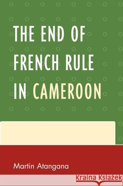 The End of French Rule in Cameroon Martin Atangana 9780761852780 University Press of America - książka