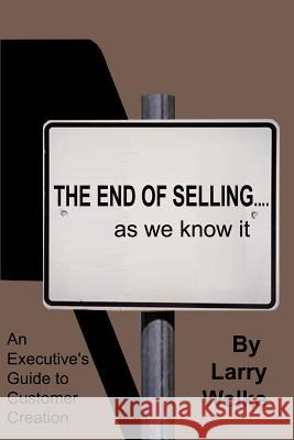 The End of Selling...as We Know It: An Executive's Guide to Customer Creation Welke, Larry 9780759613317 Authorhouse - książka
