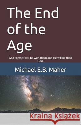 The End of the Age: God Himself will be with them and He will be their God. Maher, Michael E. B. 9781797856438 Independently Published - książka