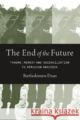 The End of the Future: Trauma, Memory and Reconciliation in Peruvian Amazonia Bartholomew Dean Manuel Burga 9780826506252 Vanderbilt University Press - książka