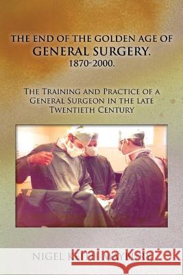 The End of the Golden age of General Surgery. 1870-2000. The Training and Practice of a General Surgeon in the late Twentieth Century Maybury, Nigel Keith 9781499531374 Createspace - książka