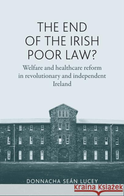 The End of the Irish Poor Law?: Welfare and Healthcare Reform in Revolutionary and Independent Ireland Lucey Donnach 9780719087578 Manchester University Press - książka