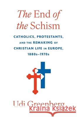 The End of the Schism: Catholics, Protestants, and the Remaking of Christian Life in Europe, 1880s-1970s Udi Greenberg 9780674248762 Harvard University Press - książka