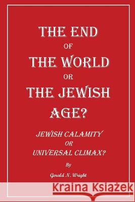 The End of the World or the Jewish Age?: Jewish Calamity or Universal Climax? Gerald Wright   9781732247130 Biblical-Books Publications - książka