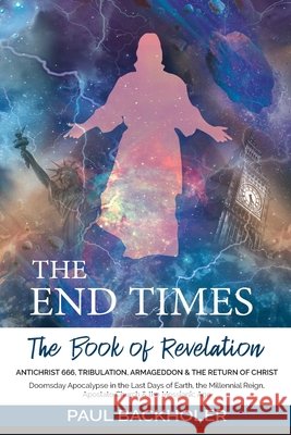 The End Times, the Book of Revelation, Antichrist 666, Tribulation, Armageddon and the Return of Christ: Doomsday Apocalypse in the Last Days of Earth, the Millennial Reign, Apostate Church & the Mess Paul Backholer 9781907066863 ByFaith Media - książka